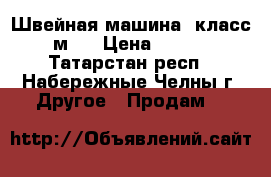 Швейная машина “класс 2 м“. › Цена ­ 1 000 - Татарстан респ., Набережные Челны г. Другое » Продам   